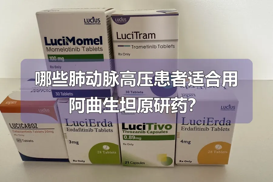 哪些肺动脉高压患者适合用阿曲生坦原研药？
